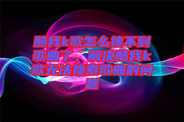 酷我k歌怎么搜不到歌曲了，解決酷我k歌無法搜索歌曲的問題