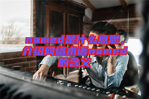 named是什么意思，介紹網(wǎng)絡術語named的含義