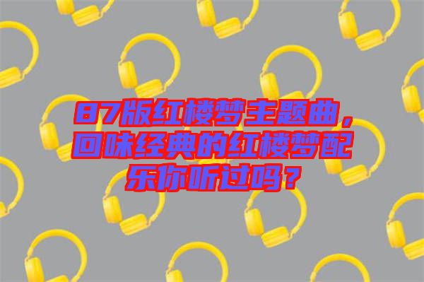 87版紅樓夢主題曲，回味經(jīng)典的紅樓夢配樂你聽過嗎？