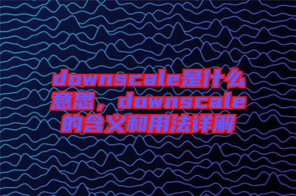 downscale是什么意思，downscale的含義和用法詳解