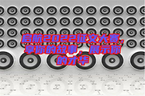 啟航2022征文大賽，享你的故事，展示你的才華