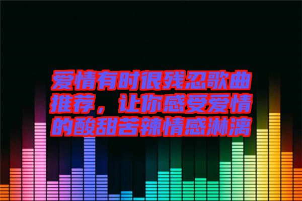 愛情有時很殘忍歌曲推薦，讓你感受愛情的酸甜苦辣情感淋漓