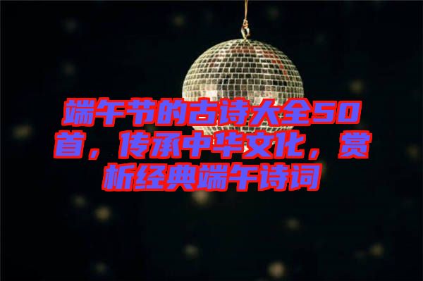 端午節(jié)的古詩大全50首，傳承中華文化，賞析經(jīng)典端午詩詞