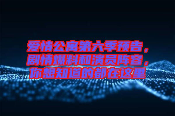 愛(ài)情公寓第六季預(yù)告，劇情爆料和演員陣容，你想知道的都在這里
