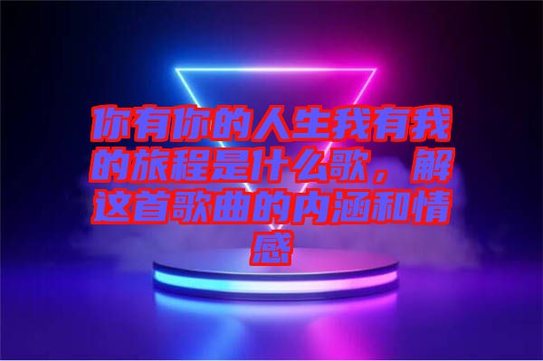 你有你的人生我有我的旅程是什么歌，解這首歌曲的內(nèi)涵和情感