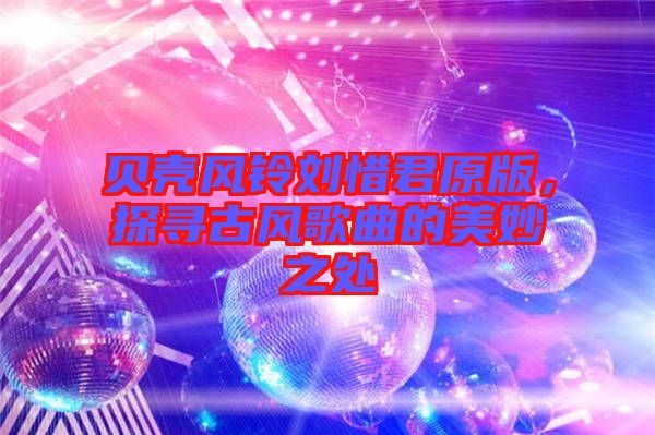 貝殼風鈴劉惜君原版，探尋古風歌曲的美妙之處