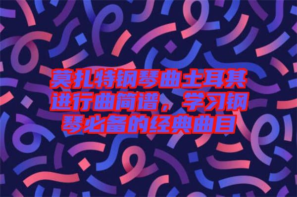 莫扎特鋼琴曲土耳其進(jìn)行曲簡譜，學(xué)習(xí)鋼琴必備的經(jīng)典曲目