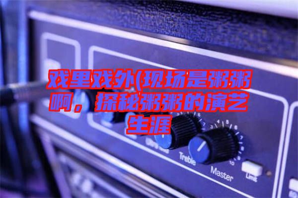 戲里戲外(現(xiàn)場(chǎng)是粥粥啊，探秘粥粥的演藝生涯