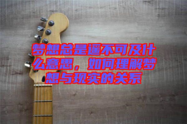 夢(mèng)想總是遙不可及什么意思，如何理解夢(mèng)想與現(xiàn)實(shí)的關(guān)系