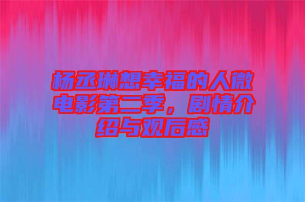 楊丞琳想幸福的人微電影第二季，劇情介紹與觀后感