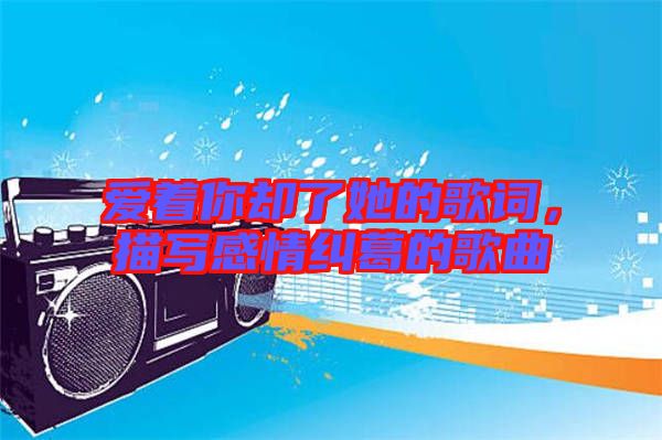 愛著你卻了她的歌詞，描寫感情糾葛的歌曲