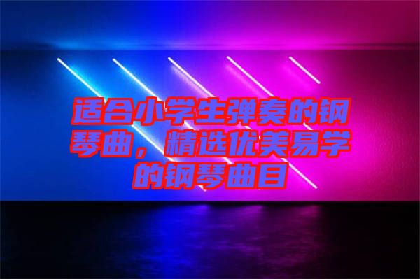 適合小學(xué)生彈奏的鋼琴曲，精選優(yōu)美易學(xué)的鋼琴曲目