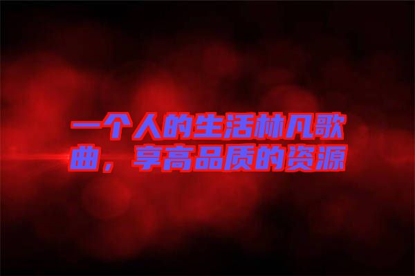 一個(gè)人的生活林凡歌曲，享高品質(zhì)的資源