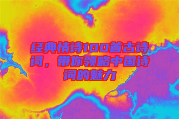經(jīng)典情詩100首古詩詞，帶你領(lǐng)略中國詩詞的魅力