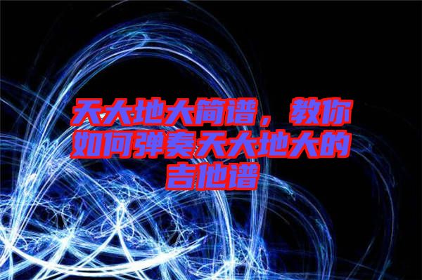 天大地大簡譜，教你如何彈奏天大地大的吉他譜