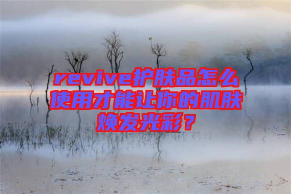 revive護(hù)膚品怎么使用才能讓你的肌膚煥發(fā)光彩？