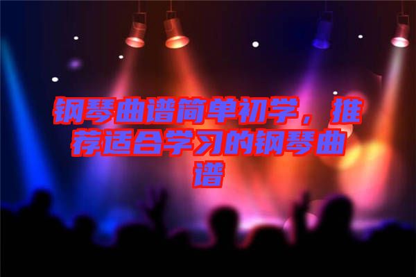 鋼琴曲譜簡(jiǎn)單初學(xué)，推薦適合學(xué)習(xí)的鋼琴曲譜