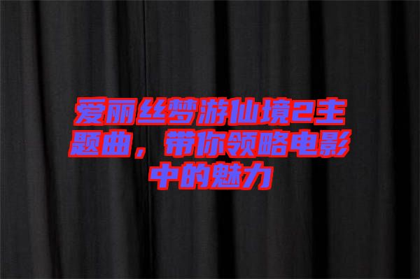 愛麗絲夢游仙境2主題曲，帶你領略電影中的魅力