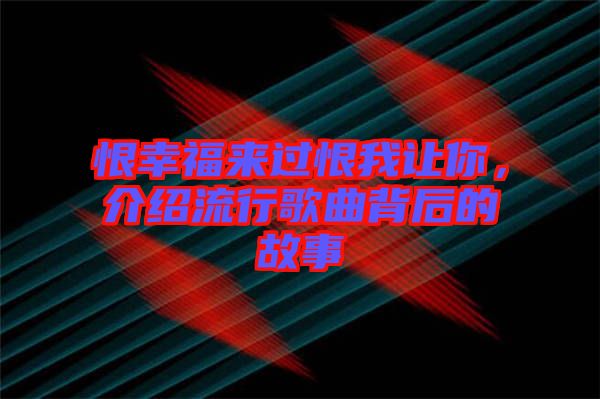 恨幸福來過恨我讓你，介紹流行歌曲背后的故事
