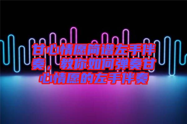 甘心情愿簡(jiǎn)譜左手伴奏，教你如何彈奏甘心情愿的左手伴奏