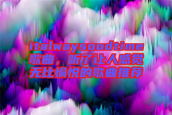 italwaysoodtime歌曲，聽了讓人感覺無(wú)比愉悅的歌曲推薦