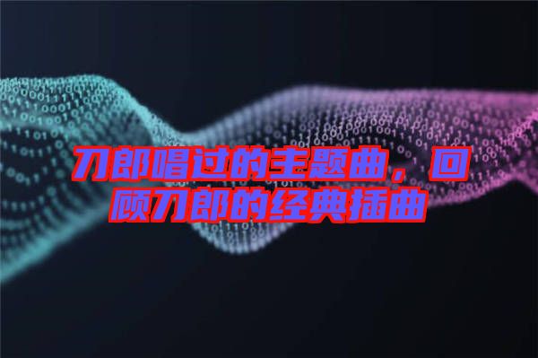 刀郎唱過(guò)的主題曲，回顧刀郎的經(jīng)典插曲