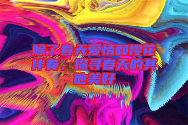 除了春天愛情和櫻花伴奏，探尋春天的其他美好