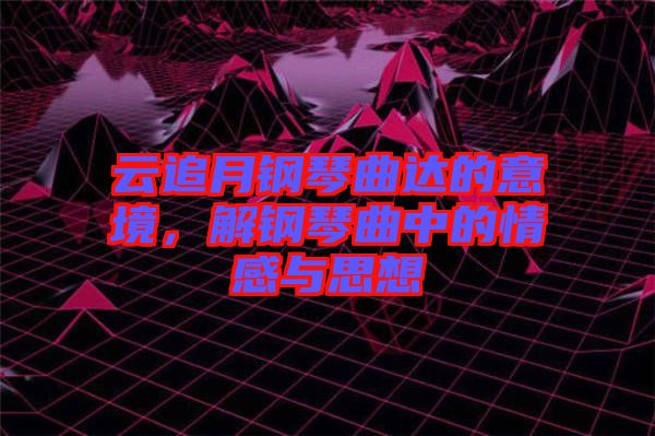云追月鋼琴曲達(dá)的意境，解鋼琴曲中的情感與思想