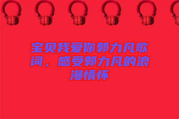 寶貝我愛你郭力凡歌詞，感受郭力凡的浪漫情懷