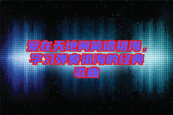 愛(ài)在天地間簡(jiǎn)譜祖海，學(xué)習(xí)彈奏祖海的經(jīng)典歌曲