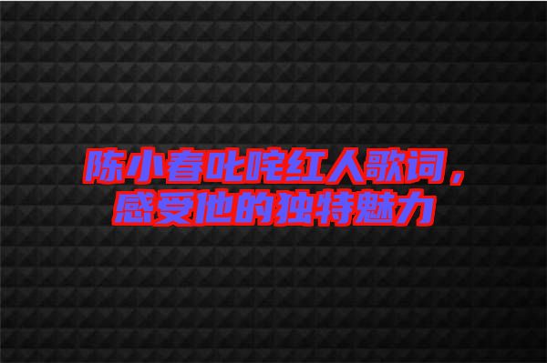 陳小春叱咤紅人歌詞，感受他的獨特魅力