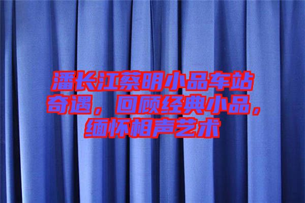 潘長江蔡明小品車站奇遇，回顧經(jīng)典小品，緬懷相聲藝術(shù)