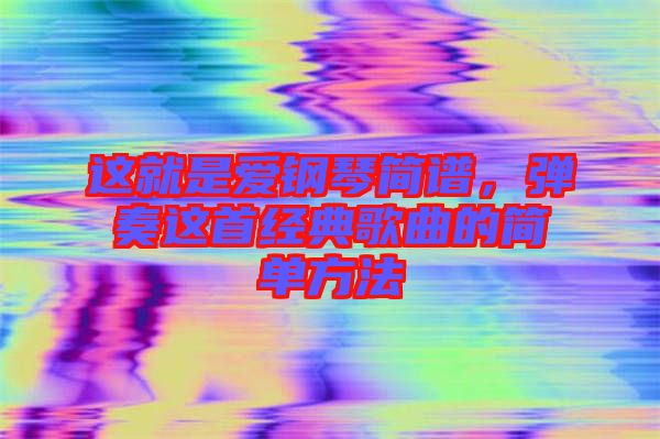 這就是愛鋼琴簡譜，彈奏這首經(jīng)典歌曲的簡單方法