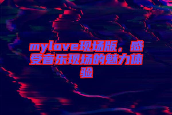 mylove現(xiàn)場版，感受音樂現(xiàn)場的魅力體驗