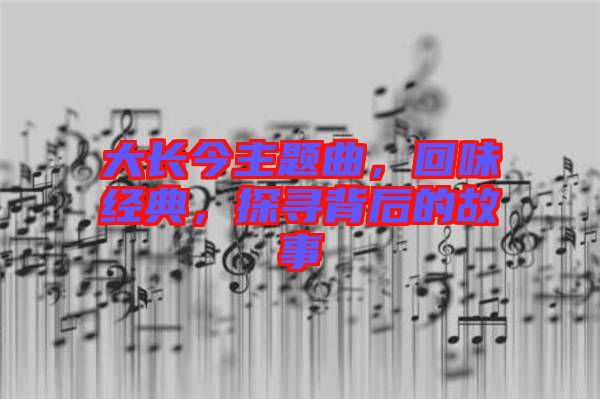 大長(zhǎng)今主題曲，回味經(jīng)典，探尋背后的故事