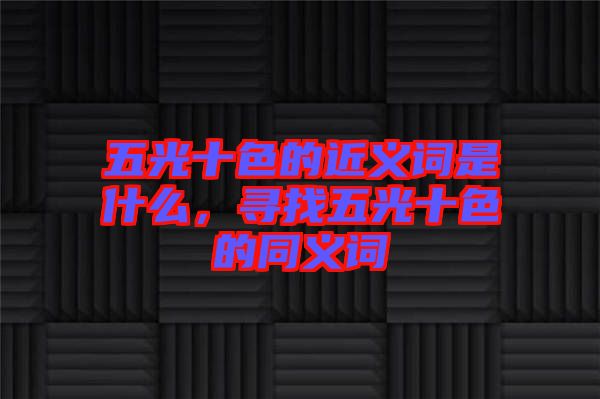五光十色的近義詞是什么，尋找五光十色的同義詞