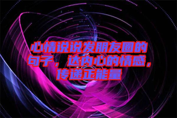 心情說說發(fā)朋友圈的句子，達(dá)內(nèi)心的情感，傳遞正能量