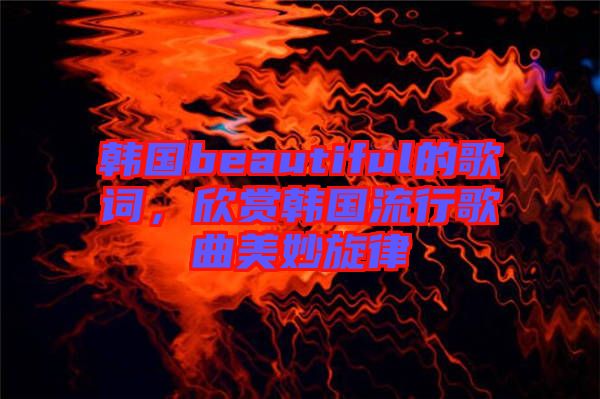 韓國beautiful的歌詞，欣賞韓國流行歌曲美妙旋律