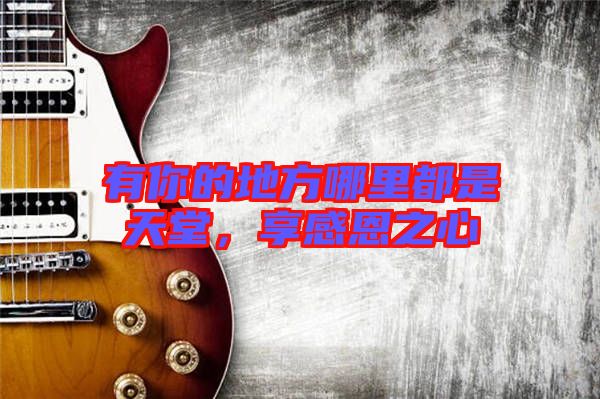 有你的地方哪里都是天堂，享感恩之心