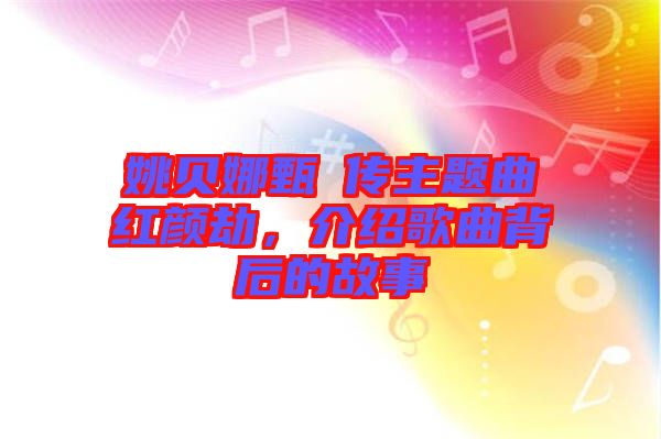 姚貝娜甄嬛傳主題曲紅顏劫，介紹歌曲背后的故事
