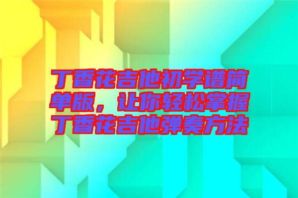 丁香花吉他初學(xué)譜簡(jiǎn)單版，讓你輕松掌握丁香花吉他彈奏方法