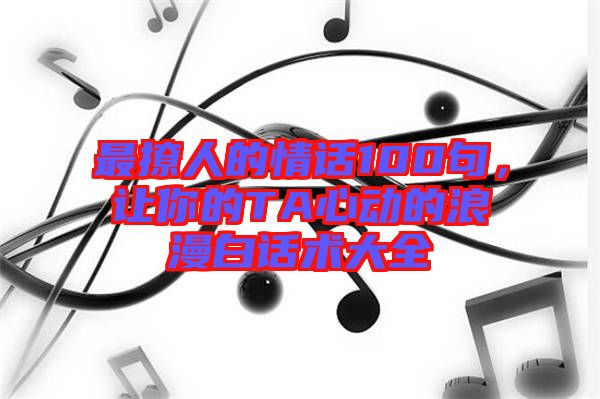 最撩人的情話(huà)100句，讓你的TA心動(dòng)的浪漫白話(huà)術(shù)大全