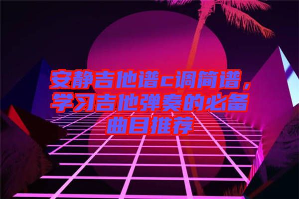 安靜吉他譜c調(diào)簡(jiǎn)譜，學(xué)習(xí)吉他彈奏的必備曲目推薦
