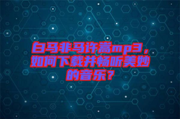 白馬非馬許嵩mp3，如何下載并暢聽美妙的音樂？