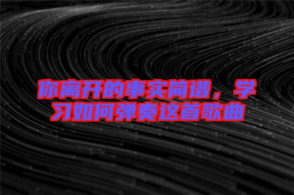 你離開的事實簡譜，學(xué)習(xí)如何彈奏這首歌曲