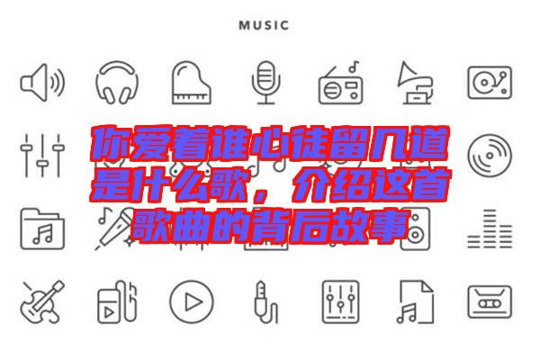 你愛著誰心徒留幾道是什么歌，介紹這首歌曲的背后故事