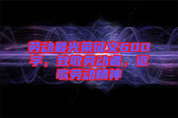 勞動最光榮征文600字，致敬勞動者，謳歌勞動精神