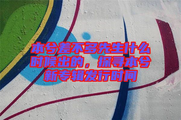本兮差不多先生什么時候出的，探尋本兮新專輯發(fā)行時間