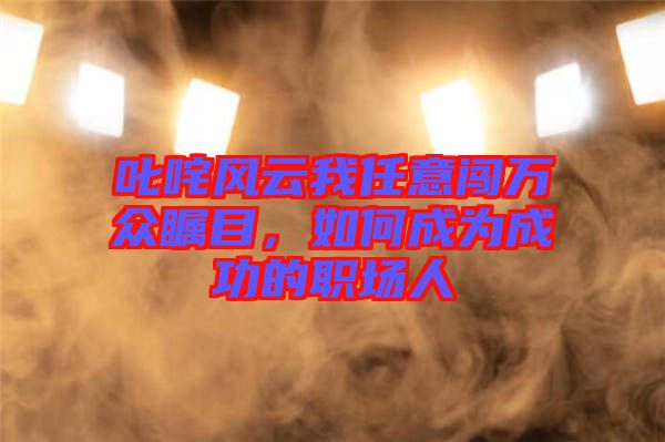 叱咤風(fēng)云我任意闖萬(wàn)眾矚目，如何成為成功的職場(chǎng)人