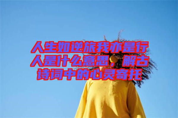 人生如逆旅我亦是行人是什么意思，解古詩詞中的心靈寄托